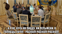  - а я не хочу ни пиццу, ни пельмени. я голубцы хочу! - раскол! раскол! раскол!