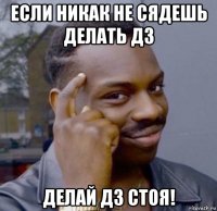 если никак не сядешь делать дз делай дз стоя!