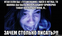 итак если бы #titanchannel ушёл с ютуба, то какова бы была моя реакция? примерно такая как на картинке, и... зачем столько писать?!!