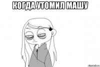когда утомил машу 