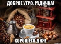 доброе утро, рудичка! хорошего дня!