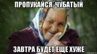 пропукайся, чубатый завтра будет еще хуже