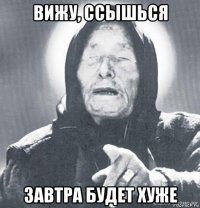 вижу, ссышься завтра будет хуже