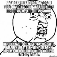 вас тоже бесит когда после того как диаллог завершился вы спустя день случчайно вспоминаете о нем и придумываете идеальный ответ и думаете блин почему он не пришел мне в голову с самого начала