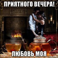 приятного вечера! любовь моя