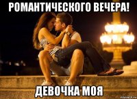 романтического вечера! девочка моя