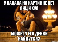 у пацана на картинке нет яиц и хуя может у его девки найдутся?
