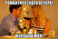романтического вечера! жёнушка моя!