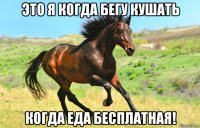 это я когда бегу кушать когда еда бесплатная!