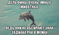 дельфины очень умные животные ведь они не обсирают знак зодиака рак в мемах