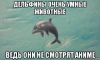 дельфины очень умные животные ведь они не смотрят аниме