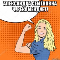 александра семёновна ч. рекомендует! 