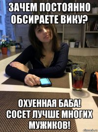 зачем постоянно обсираете вику? охуенная баба! сосет лучше многих мужиков!
