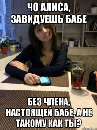 чо алиса, завидуешь бабе без члена, настоящей бабе, а не такому как ты?