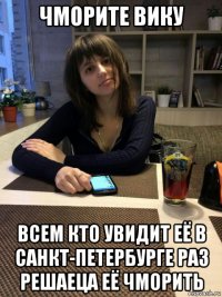 чморите вику всем кто увидит её в санкт-петербурге раз решаеца её чморить