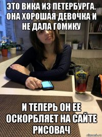 это вика из петербурга. она хорошая девочка и не дала гомику и теперь он ее оскорбляет на сайте рисовач