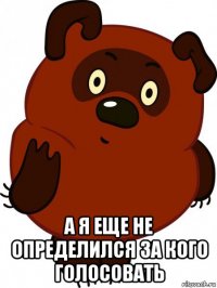  а я еще не определился за кого голосовать
