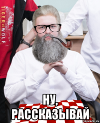  ну, рассказывай