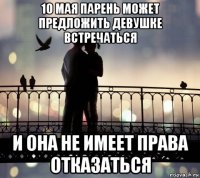 10 мая парень может предложить девушке встречаться и она не имеет права отказаться