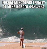 моя бета, которая требует от меня нового фанфика я