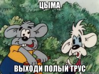 цыма выходи полый трус