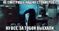 не смотришь наших стримеров? ну все, за тобой выехали