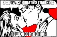 я хочу услышать 3 главных слова я еще девственник