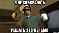 я не собираюсь решать это дерьмо