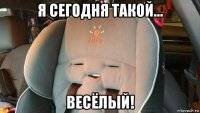 я сегодня такой... весёлый!