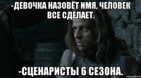 -девочка назовёт имя, человек все сделает. -сценаристы 6 сезона.