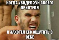 когда увидел хуй своего приятеля и захотел его ощутить в себе