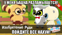 у меня башка разламывается! пойдите все нахуй!