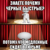 знаете почему чёрные быстрые? потому что медленные сидят в тюрьме
