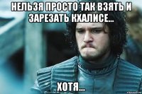 нельзя просто так взять и зарезать кхалисе... хотя...