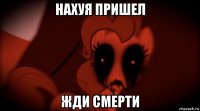 нахуя пришел жди смерти
