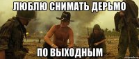 люблю снимать дерьмо по выходным