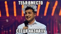 тебя вместо стеця назначу