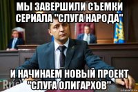 мы завершили съемки сериала "слуга народа" и начинаем новый проект "слуга олигархов"