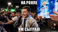 на рояле им сыграю