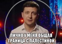  лично у меня общая граница с палестиной