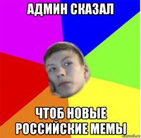 админ сказал чтоб новые российские мемы