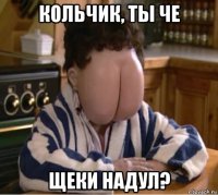 кольчик, ты че щеки надул?