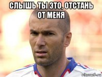 слышь ты это, отстань от меня 