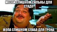 мозги слишком сильны для стадо жопа слишком слаба для трона