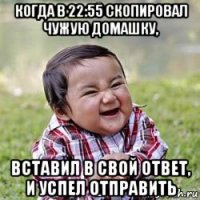 когда в 22:55 скопировал чужую домашку, вставил в свой ответ, и успел отправить