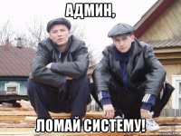 админ, ломай систему!