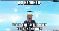 а я непонел, что вы делаете в моем холодильнике?!