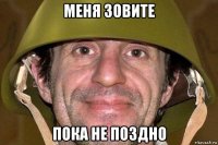 меня зовите пока не поздно