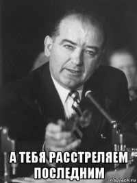  а тебя расстреляем последним