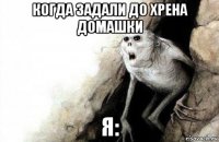 когда задали до хрена домашки я: